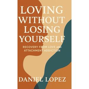 LOPEZ, DANIEL LOVING WITHOUT LOSING YOURSELF: Recovery from Love and Attachment Addiction LOPEZ, DANIEL LOVING WITHOUT LOSING YOURSELF: Recovery from Love and Attachment Addiction