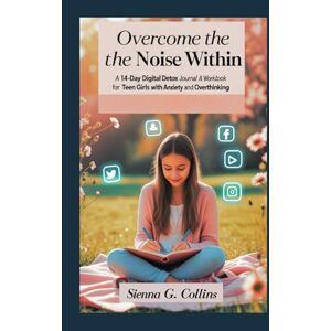 Collins, Sienna G. Overcome The Noise Within: A 14-Day Digital Detox Journal & Workbook for Teen Girls with Anxiety and Overthinking. Collins, Sienna G. Overcome The Noise Within: A 14-Day Digital Detox Journal & Workbook for Teen Girls with Anxiety and Overthinking.
