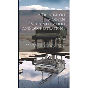 Berlioz, Hector A Treatise on Modern Instrumentation and Orchestration...: To Which is Appended the Chef D'orchestre / by Hector Berlioz; Translated by Mary Cowden Clarke Berlioz, Hector A Treatise on Modern Instrumentation and Orchestration...: To Which is Appended the Chef D'orchestre / by Hector Berlioz; Translated by Mary Cowden Clarke