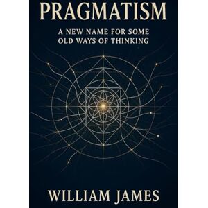 James, William Pragmatism: A New Name for Some Old Ways of Thinking: Discover Meaning & Purpose with Practical New Thought James, William Pragmatism: A New Name for Some Old Ways of Thinking: Discover Meaning & Purpose with Practical New Thought