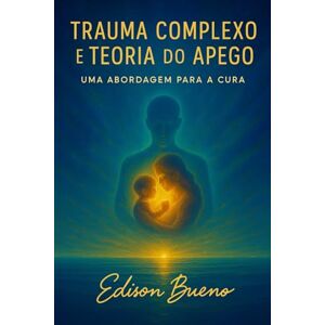 Bueno, Edison Trauma Complexo e Teoria do apego: Uma Abordagem para a Cura (Cura do Trauma Complexo) Bueno, Edison Trauma Complexo e Teoria do apego: Uma Abordagem para a Cura (Cura do Trauma Complexo)