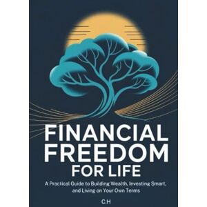 H, C. Financial Freedom for Life: A Practical Guide to Building Wealth, Investing Smart, and Living on Your Own Terms H, C. Financial Freedom for Life: A Practical Guide to Building Wealth, Investing Smart, and Living on Your Own Terms