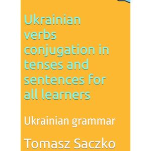 Saczko, Tomasz Ukrainian verbs conjugation in tenses and sentences for all learners: Ukrainian grammar Saczko, Tomasz Ukrainian verbs conjugation in tenses and sentences for all learners: Ukrainian grammar