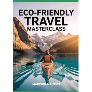 Maurice, Madison Eco-Friendly Travel Masterclass: Your Complete Guide to Sustainable Trips, Green Accommodations, and Responsible Adventure for a Healthier Planet Maurice, Madison Eco-Friendly Travel Masterclass: Your Complete Guide to Sustainable Trips, Green Accommodations, and Responsible Adventure for a Healthier Planet