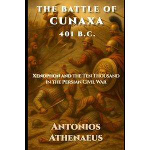 Athenaeus, Antonios The Battle of Cunaxa (401 B.C.): Epic Battles of the Ancient World – Volume I (Epic Battles of Ancient History) Athenaeus, Antonios The Battle of Cunaxa (401 B.C.): Epic Battles of the Ancient World – Volume I (Epic Battles of Ancient History)