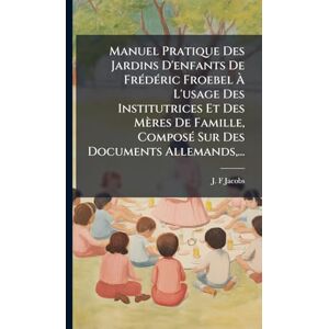 Jacobs, J -F Manuel Pratique Des Jardins D'enfants De FrÃ(c)dÃ(c)ric Froebel À L'usage Des Institutrices Et Des Mères De Famille, ComposÃ(c) Sur Des Documents Allemands, ... Jacobs, J -F Manuel Pratique Des Jardins D'enfants De FrÃ(c)dÃ(c)ric Froebel À L'usage Des Institutrices Et Des Mères De Famille, ComposÃ(c) Sur Des Documents Allemands, ...