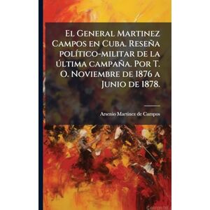 Martinez De Campos, Arsenio El General Martinez Campos en Cuba. Reseña polÃ-tico-militar de la ðltima campaña. Por T. O. Noviembre de 1876 a Junio de 1878. Martinez De Campos, Arsenio El General Martinez Campos en Cuba. Reseña polÃ-tico-militar de la ðltima campaña. Por T. O. Noviembre de 1876 a Junio de 1878.