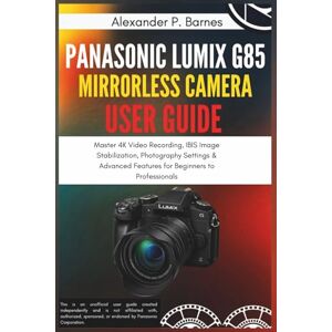 Barnes, Alexander P. Panasonic Lumix G85 Mirrorless Camera User Guide: Master 4K Video Recording, IBIS Image Stabilization, Photography Settings & Advanced Features for Beginners to Professionals Barnes, Alexander P. Panasonic Lumix G85 Mirrorless Camera User Guide: Master 4K Video Recording, IBIS Image Stabilization, Photography Settings & Advanced Features for Beginners to Professionals