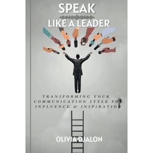 DJALON, Olivia SPEAK LIKE A LEADER Transforming Your Communication Style For Influence & Inspiration DJALON, Olivia SPEAK LIKE A LEADER Transforming Your Communication Style For Influence & Inspiration