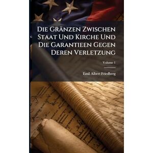 Friedberg, Emil Albert Die Gränzen Zwischen Staat Und Kirche Und Die Garantieen Gegen Deren Verletzung Friedberg, Emil Albert Die Gränzen Zwischen Staat Und Kirche Und Die Garantieen Gegen Deren Verletzung