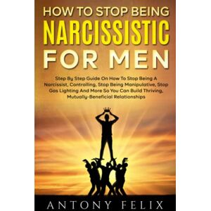 Felix, Antony How To Stop Being Narcissistic For Men: Step By Step Guide On How To Stop Being A Narcissist, Controlling, Stop Being Manipulative, Stop Gas Lighting And More (Transform yourself) Felix, Antony How To Stop Being Narcissistic For Men: Step By Step Guide On How To Stop Being A Narcissist, Controlling, Stop Being Manipulative, Stop Gas Lighting And More (Transform yourself)