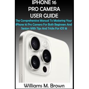 M. Brown, Williams IPHONE 16 PRO CAMERA USER GUIDE: The Comprehensive Manual To Mastering Your iPhone 16 Pro Camera For Both Beginners And Seniors With Tips And Tricks For iOS 18 M. Brown, Williams IPHONE 16 PRO CAMERA USER GUIDE: The Comprehensive Manual To Mastering Your iPhone 16 Pro Camera For Both Beginners And Seniors With Tips And Tricks For iOS 18