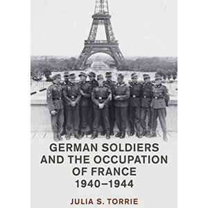 Torrie, Julia S. German Soldiers and the Occupation of France, 1940–1944 (Studies in the Social and Cultural History of Modern Warfare) Torrie, Julia S. German Soldiers and the Occupation of France, 1940–1944 (Studies in the Social and Cultural History of Modern Warfare)