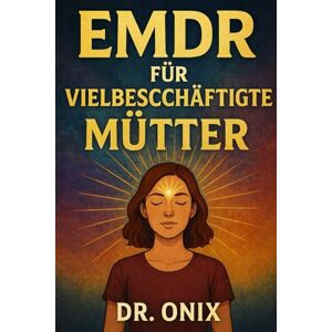 ONIX, DR EMDR FÜR VIELBESCHÄFTIGTE MÜTTER: Wie man Desensibilisierungs- und Aufarbeitungstechniken in Zeiten von emotionalem Stress anwendet, OHNE den Alltag zu unterbrechen!: 2 (EMDR De) ONIX, DR EMDR FÜR VIELBESCHÄFTIGTE MÜTTER: Wie man Desensibilisierungs- und Aufarbeitungstechniken in Zeiten von emotionalem Stress anwendet, OHNE den Alltag zu unterbrechen!: 2 (EMDR De)