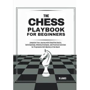 James, TK The Chess Playbook for Beginners: Jumpstart Your Journey with Simplified Basics, Solid Openings, Winning Strategies, and Practical Exercises for Progressive Skill Mastery of the Board James, TK The Chess Playbook for Beginners: Jumpstart Your Journey with Simplified Basics, Solid Openings, Winning Strategies, and Practical Exercises for Progressive Skill Mastery of the Board
