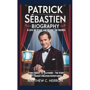 C. HERRON, MATTHEW PATRICK SÉBASTIEN BIOGRAPHY: A Life on Stage and Behind the Scenes From Comedy to Television – The Story of France’s Beloved Entertainer C. HERRON, MATTHEW PATRICK SÉBASTIEN BIOGRAPHY: A Life on Stage and Behind the Scenes From Comedy to Television – The Story of France’s Beloved Entertainer