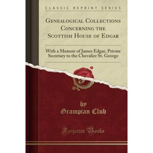 Club, Grampian Genealogical Collections Concerning the Scottish House of Edgar (Classic Reprint): With a Memoir of James Edgar, Private Secretary to the Chevalier ... to the Chevalier St. George (Classic Reprint) Club, Grampian Genealogical Collections Concerning the Scottish House of Edgar (Classic Reprint): With a Memoir of James Edgar, Private Secretary to the Chevalier ... to the Chevalier St. George (Classic Reprint)