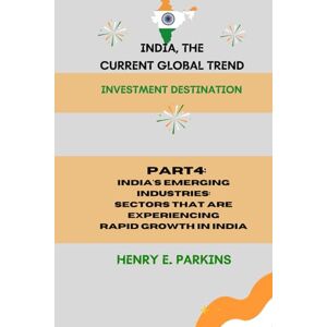 PARKINS, HENRY E. PART 4: INDIA'S EMERGING INDUSTRIES: SECTORS THAT ARE EXPERIENCING RAPID GROWTH IN INDIA (INDIA, THE CURRENT GLOBAL TREND: INVESTMENT DESTINATION) PARKINS, HENRY E. PART 4: INDIA'S EMERGING INDUSTRIES: SECTORS THAT ARE EXPERIENCING RAPID GROWTH IN INDIA (INDIA, THE CURRENT GLOBAL TREND: INVESTMENT DESTINATION)