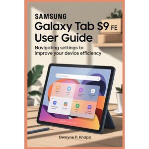 KNAPP, DWAYNE P SAMSUNG GALAXY TAB S9 FE USER GUIDE: Navigating Settings to Improve Your Device Efficiency KNAPP, DWAYNE P SAMSUNG GALAXY TAB S9 FE USER GUIDE: Navigating Settings to Improve Your Device Efficiency