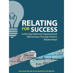Awuku, Alison RELATING FOR SUCCESS: Achieving Optimum Organisational Effectiveness Through Positive Relationships Awuku, Alison RELATING FOR SUCCESS: Achieving Optimum Organisational Effectiveness Through Positive Relationships