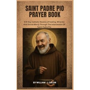 J. Colon, William SAINT PADRE PIO PRAYER BOOK: A 9-Day Catholic Novena of Healing, Miracles and Divine Mercy through the Intercession of Saint Padre Pio J. Colon, William SAINT PADRE PIO PRAYER BOOK: A 9-Day Catholic Novena of Healing, Miracles and Divine Mercy through the Intercession of Saint Padre Pio