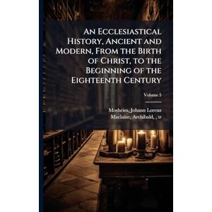 An Ecclesiastical History, Ancient and Modern, From the Birth of Christ, to the Beginning of the Eighteenth Century An Ecclesiastical History, Ancient and Modern, From the Birth of Christ, to the Beginning of the Eighteenth Century