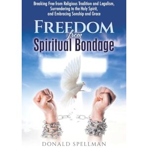 Spellman, Donald Freedom from Spiritual Bondage: Breaking Free from Religious Tradition and Legalism, Surrendering to the Holy Spirit, and Embracing Sonship and Grace Spellman, Donald Freedom from Spiritual Bondage: Breaking Free from Religious Tradition and Legalism, Surrendering to the Holy Spirit, and Embracing Sonship and Grace