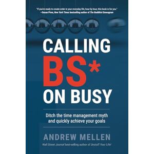 Mellen, Andrew Calling BS on Busy: A Practical Guide to Ditching the Time Management Myth and Quickly Achieving Your Goals Mellen, Andrew Calling BS on Busy: A Practical Guide to Ditching the Time Management Myth and Quickly Achieving Your Goals