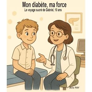 FAY, Aris Mon diabète, ma force: À 10 ans, Gabriel apprend à apprivoiser le diabète avec tendresse FAY, Aris Mon diabète, ma force: À 10 ans, Gabriel apprend à apprivoiser le diabète avec tendresse