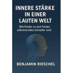 Rieschel, Benjamin Innere Stärke in einer lauten Welt: Wie Kinder sich finden, während alles schneller wird Rieschel, Benjamin Innere Stärke in einer lauten Welt: Wie Kinder sich finden, während alles schneller wird