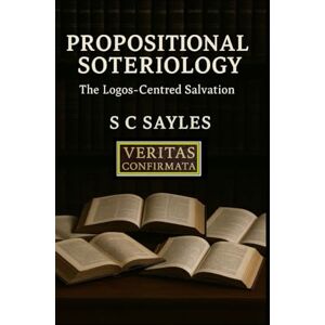 SAYLES, S C Propositional Soteriology: The Logos-Centred Salvation SAYLES, S C Propositional Soteriology: The Logos-Centred Salvation