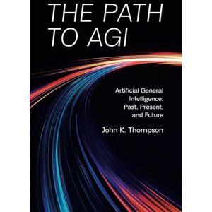 Thompson, John K. The Path to AGI: Artificial General Intelligence: Past, Present, and Future Thompson, John K. The Path to AGI: Artificial General Intelligence: Past, Present, and Future
