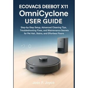 Joyce, Jose P. ECOVACS DEEBOT X11 OmniCyclone User Guide: Step-by-Step Setup, Advanced Cleaning Tips, Troubleshooting Fixes, and Maintenance Secrets for Pet Hair, Stains, and Effortless Floors Joyce, Jose P. ECOVACS DEEBOT X11 OmniCyclone User Guide: Step-by-Step Setup, Advanced Cleaning Tips, Troubleshooting Fixes, and Maintenance Secrets for Pet Hair, Stains, and Effortless Floors