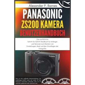 Barnes, Alexander P. Panasonic Lumix ZS200 Kamera Benutzerhandbuch: Das ausführliche Schritt-für-Schritt-Handbuch für Anfänger und Senioren zum Meistern von Einstellungen, Modi und den Grundlagen der Fotografie Barnes, Alexander P. Panasonic Lumix ZS200 Kamera Benutzerhandbuch: Das ausführliche Schritt-für-Schritt-Handbuch für Anfänger und Senioren zum Meistern von Einstellungen, Modi und den Grundlagen der Fotografie