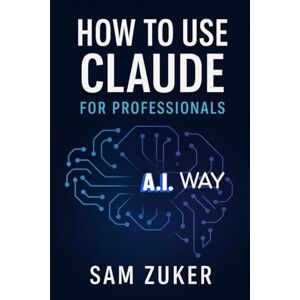 Zuker, Sam How to use A.I. Claude for Professionals: A Comprehensive Guide to AI-Powered Productivity Zuker, Sam How to use A.I. Claude for Professionals: A Comprehensive Guide to AI-Powered Productivity