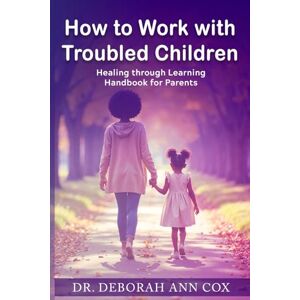 Cox, Dr. Deborah Ann How to Work with Troubled Children: Healing through Learning Handbook for Parents Cox, Dr. Deborah Ann How to Work with Troubled Children: Healing through Learning Handbook for Parents