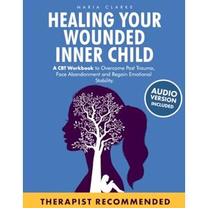 Clarke, Maria Healing Your Wounded Inner Child: A CBT Workbook to Overcome Past Trauma, Face Abandonment and Regain Emotional Stability. (Cognitive Behavioral Therapy) Clarke, Maria Healing Your Wounded Inner Child: A CBT Workbook to Overcome Past Trauma, Face Abandonment and Regain Emotional Stability. (Cognitive Behavioral Therapy)