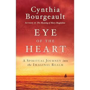 Cynthia Bourgeault Eye of the Heart: A Spiritual Journey into the Imaginal Realm Cynthia Bourgeault Eye of the Heart: A Spiritual Journey into the Imaginal Realm