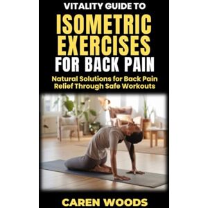 Woods, Caren Vitality Guide to Isometric Exercise for Back Pain: Natural Solutions for Back Pain Relief Through Safe Workouts: 3 (Vitality Guides) Woods, Caren Vitality Guide to Isometric Exercise for Back Pain: Natural Solutions for Back Pain Relief Through Safe Workouts: 3 (Vitality Guides)