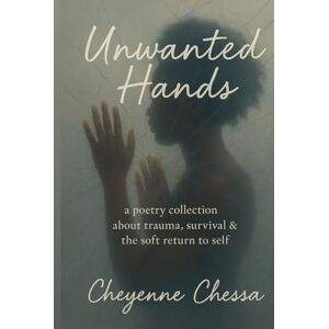 Chessa, Cheyenne Unwanted Hands: A poetry collection about trauma, survival & the soft return to self Chessa, Cheyenne Unwanted Hands: A poetry collection about trauma, survival & the soft return to self