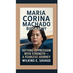 E. Savage, Wilkins MARIA CORINA MACHADO: Defying Oppression with Strength — A Fearless Journey E. Savage, Wilkins MARIA CORINA MACHADO: Defying Oppression with Strength — A Fearless Journey