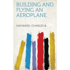 Hayward, Charles B (Charles Brian) Building and Flying an Aeroplane Hayward, Charles B (Charles Brian) Building and Flying an Aeroplane