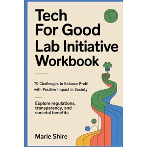 SHIRE, MARIE Tech for Good Lab Initiative Workbook: 70 Challenges to Balance Profit with Positive Impact in Society: Explore Regulations, Transparency, and Societal Benefits SHIRE, MARIE Tech for Good Lab Initiative Workbook: 70 Challenges to Balance Profit with Positive Impact in Society: Explore Regulations, Transparency, and Societal Benefits