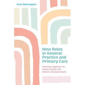 Etherington, Clare New Roles in General Practice and Primary Care: Working Together for Health Equity and Patient Empowerment Etherington, Clare New Roles in General Practice and Primary Care: Working Together for Health Equity and Patient Empowerment