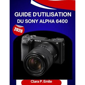 Emile, Clara P. Guide d'utilisation du Sony Alpha 6400 (2026): Un manuel étape par étape pour maîtriser votrecaméraConseils d'experts pour débutants et seniors Emile, Clara P. Guide d'utilisation du Sony Alpha 6400 (2026): Un manuel étape par étape pour maîtriser votrecaméraConseils d'experts pour débutants et seniors