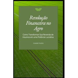 Toledo, Claudio Revolução Financeira no Agro: Como Transformar Sua Revenda de Insumos em uma Potência Lucrativa Toledo, Claudio Revolução Financeira no Agro: Como Transformar Sua Revenda de Insumos em uma Potência Lucrativa