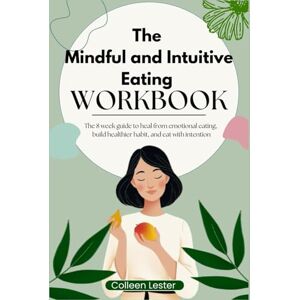 Lester, Colleen The Mindful and Intuitive Eating Workbook: The 8 week guide to heal from emotional eating, build healthier habit, and eat with intention Lester, Colleen The Mindful and Intuitive Eating Workbook: The 8 week guide to heal from emotional eating, build healthier habit, and eat with intention