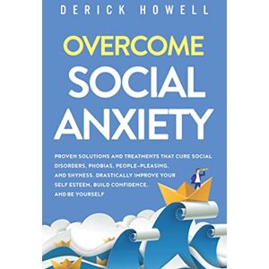 Howell, Derick Overcome Social Anxiety: Proven Solutions and Treatments That Cure Social Disorders, Phobias, People-Pleasing, and Shyness. Drastically Improve Your Self Esteem, Build Confidence, and Be Yourself Howell, Derick Overcome Social Anxiety: Proven Solutions and Treatments That Cure Social Disorders, Phobias, People-Pleasing, and Shyness. Drastically Improve Your Self Esteem, Build Confidence, and Be Yourself