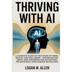 Allen, Logan W Thriving with AI: A Complete Guide to the Future of Work, Wealth, and Well-Being — Opportunities, Risks, and Strategies for Navigating the Artificial Intelligence Revolution Allen, Logan W Thriving with AI: A Complete Guide to the Future of Work, Wealth, and Well-Being — Opportunities, Risks, and Strategies for Navigating the Artificial Intelligence Revolution