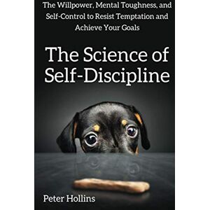 Hollins, Peter The Science of Self-Discipline: The Willpower, Mental Toughness, and Self-Control to Resist Temptation and Achieve Your Goals (Live a Disciplined Life) Hollins, Peter The Science of Self-Discipline: The Willpower, Mental Toughness, and Self-Control to Resist Temptation and Achieve Your Goals (Live a Disciplined Life)